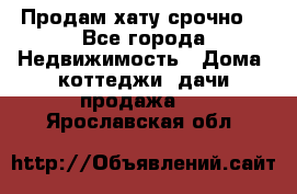 Продам хату срочно  - Все города Недвижимость » Дома, коттеджи, дачи продажа   . Ярославская обл.